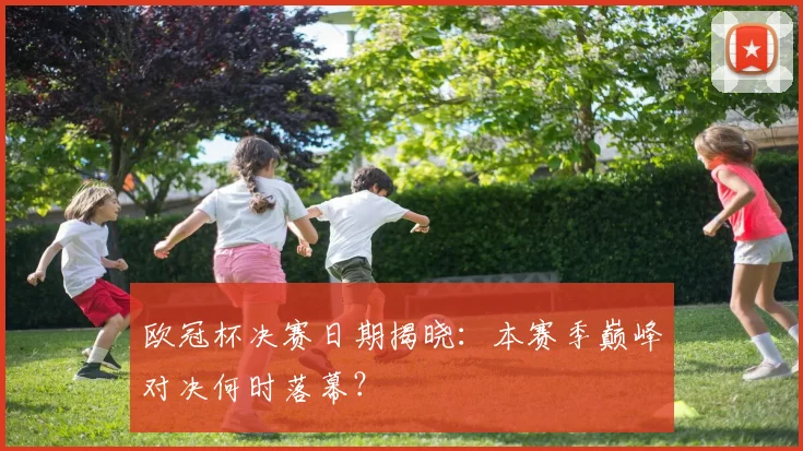 欧冠杯决赛日期揭晓:本赛季巅峰对决何时落幕?