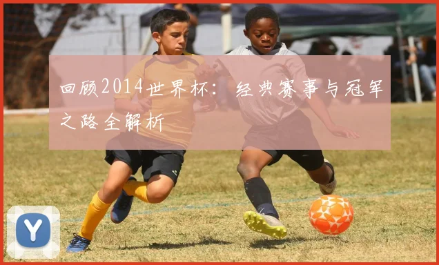 回顾2014世界杯：经典赛事与冠军之路全解析