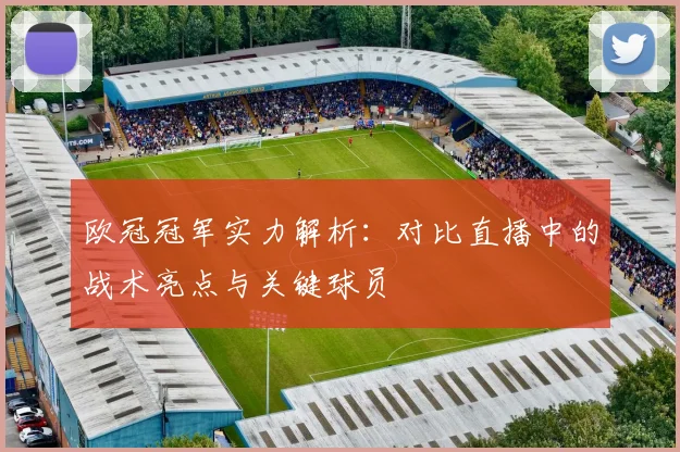 欧冠冠军实力解析:对比直播中的战术亮点与关键球员