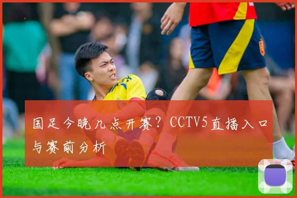 国足今晚几点开赛?CCTV5直播入口与赛前分析