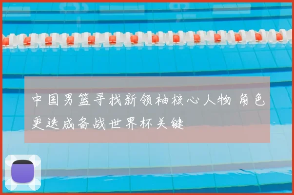 中国男篮寻找新领袖核心人物 角色更迭成备战世界杯关键