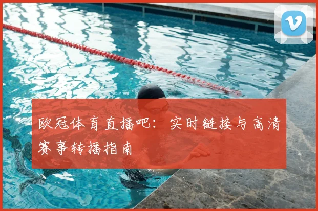 欧冠体育直播吧：实时链接与高清赛事转播指南