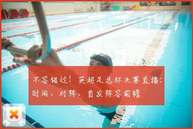 不容错过！英超足总杯决赛直播：时间、对阵、首发阵容前瞻