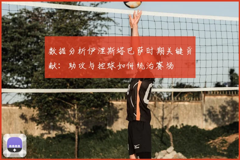 数据分析伊涅斯塔巴萨时期关键贡献：助攻与控球如何统治赛场