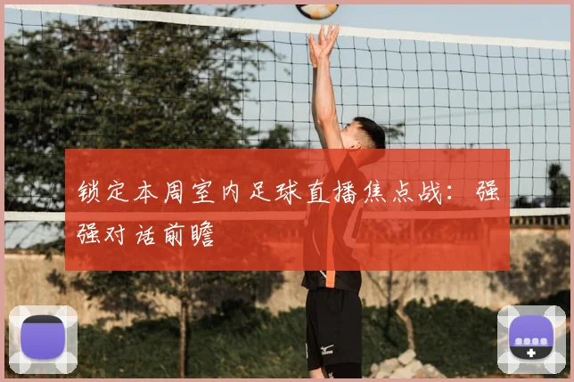 锁定本周室内足球直播焦点战：强强对话前瞻