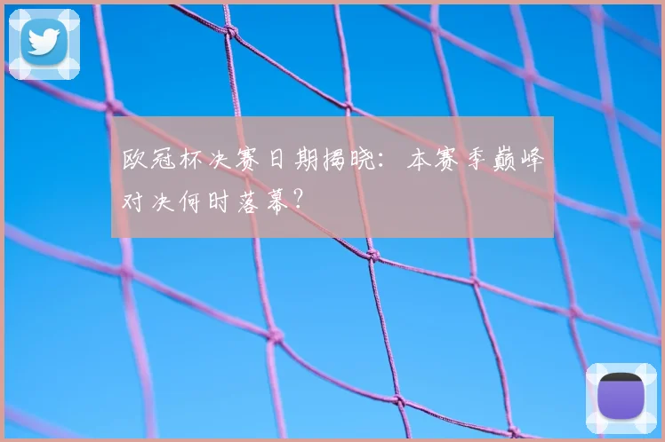 欧冠杯决赛日期揭晓:本赛季巅峰对决何时落幕?